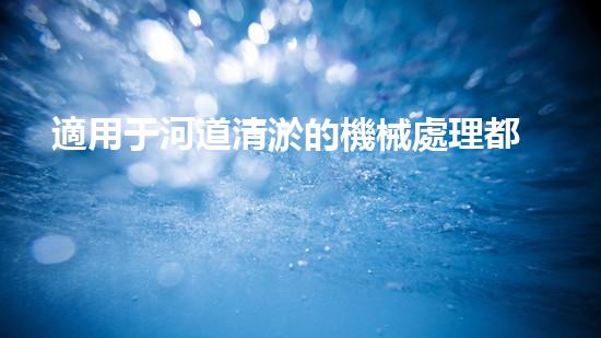 適用于河道清淤的機械處理都市污水處理難題：技術(shù)的革新與應用！
